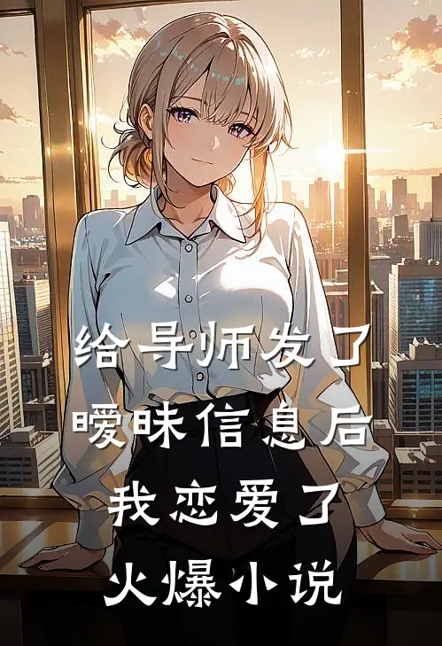 给导师发了暧昧信息后，我恋爱了火爆小说