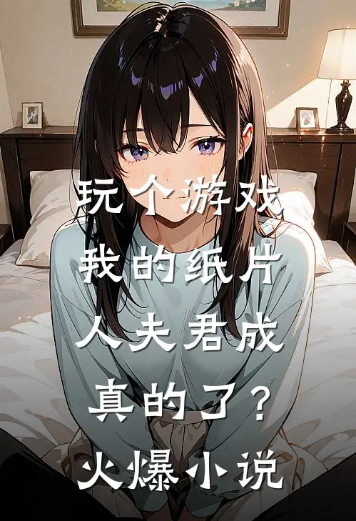 玩个游戏，我的纸片人夫君成真的了？火爆小说