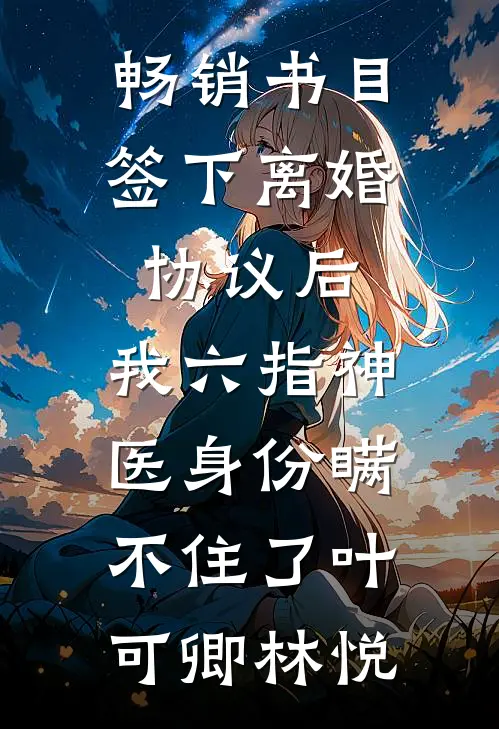 畅销书目签下离婚协议后，我六指神医身份瞒不住了叶可卿林悦
