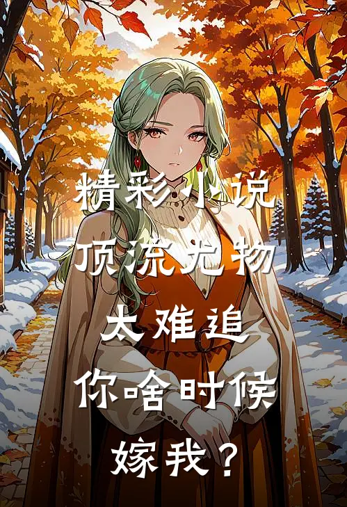 精彩小说顶流尤物太难追：你啥时候嫁我？