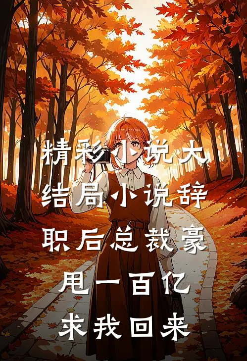 精彩小说大结局小说辞职后总裁豪甩一百亿求我回来