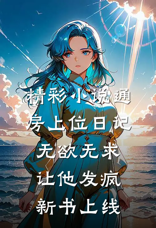 精彩小说通房上位日记无欲无求让他发疯新书上线