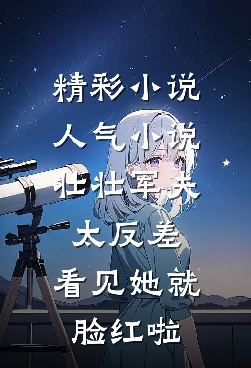 精彩小说人气小说壮壮军夫太反差,看见她就脸红啦