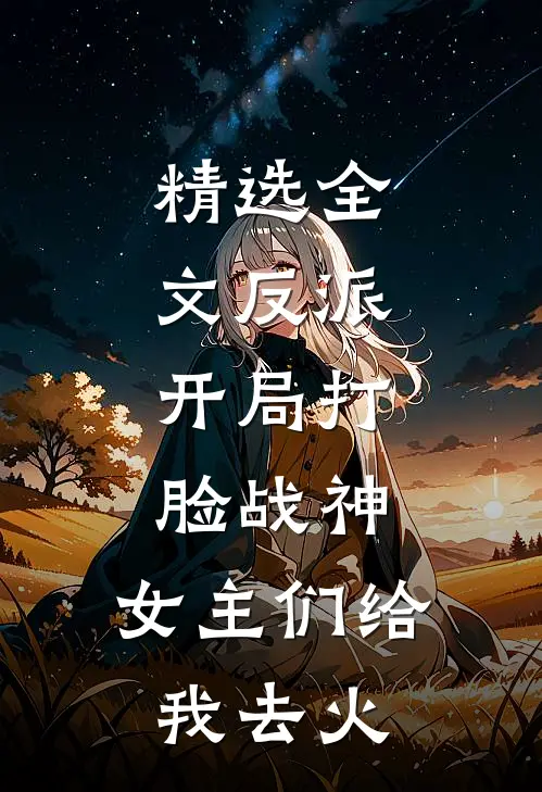 精选全文反派：开局打脸战神，女主们给我去火