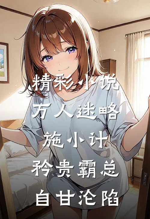 精彩小说万人迷略施小计，矜贵霸总自甘沦陷