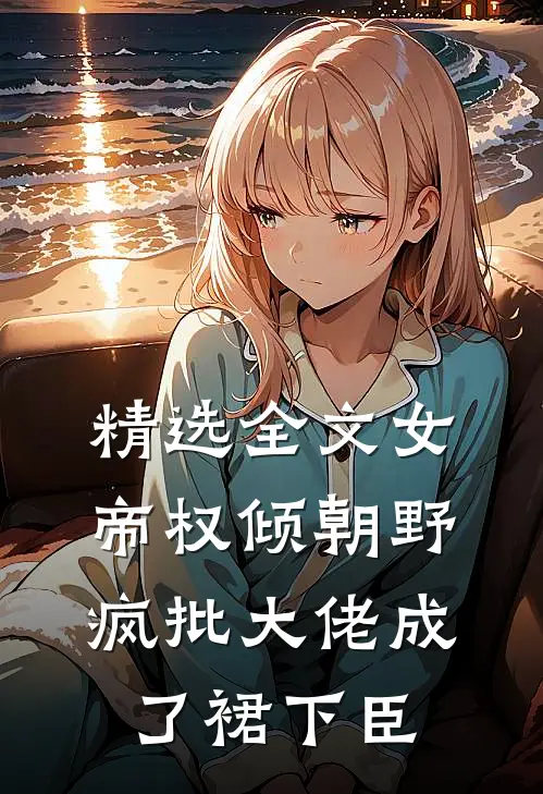 精选全文女帝权倾朝野，疯批大佬成了裙下臣