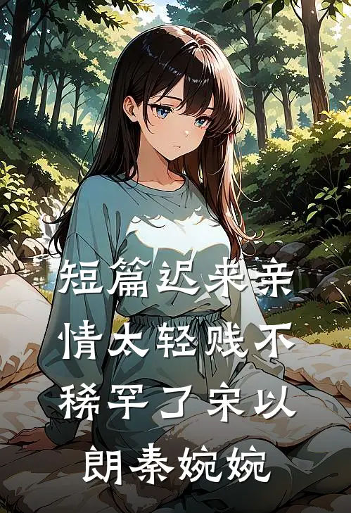 短篇迟来亲情太轻贱不稀罕了宋以朗秦婉婉