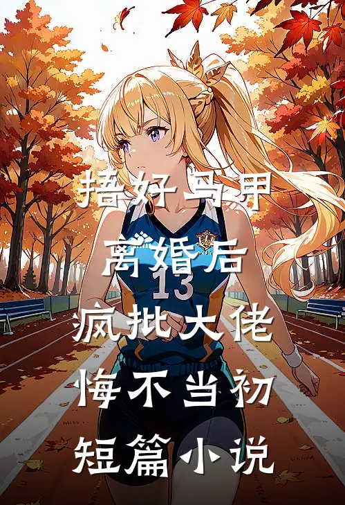 捂好马甲离婚后，疯批大佬悔不当初短篇小说