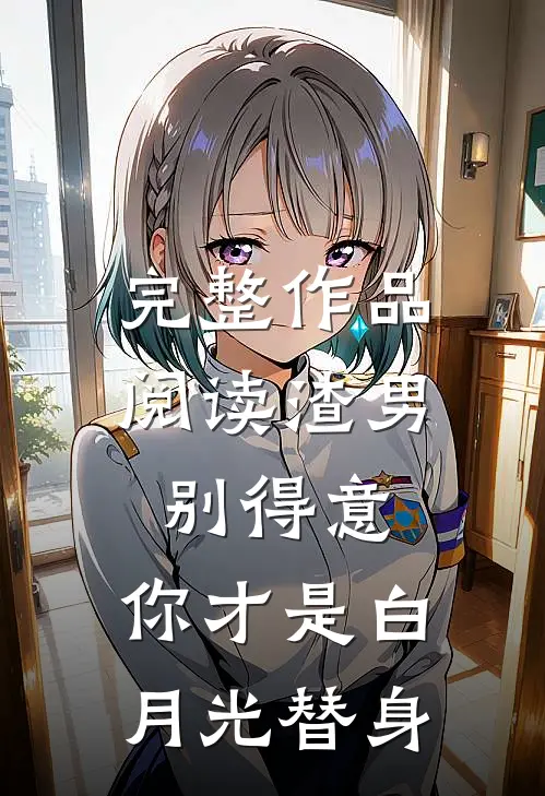 完整作品阅读渣男别得意，你才是白月光替身