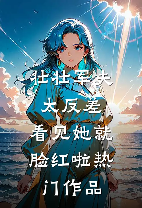 壮壮军夫太反差，看见她就脸红啦热门作品