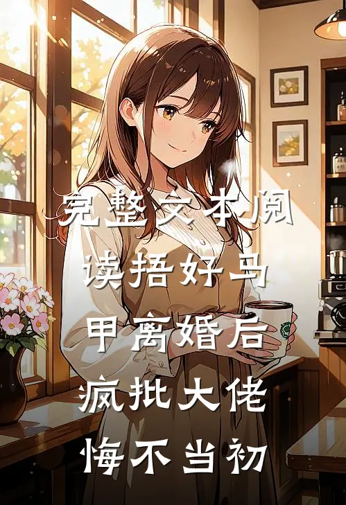 完整文本阅读捂好马甲离婚后，疯批大佬悔不当初