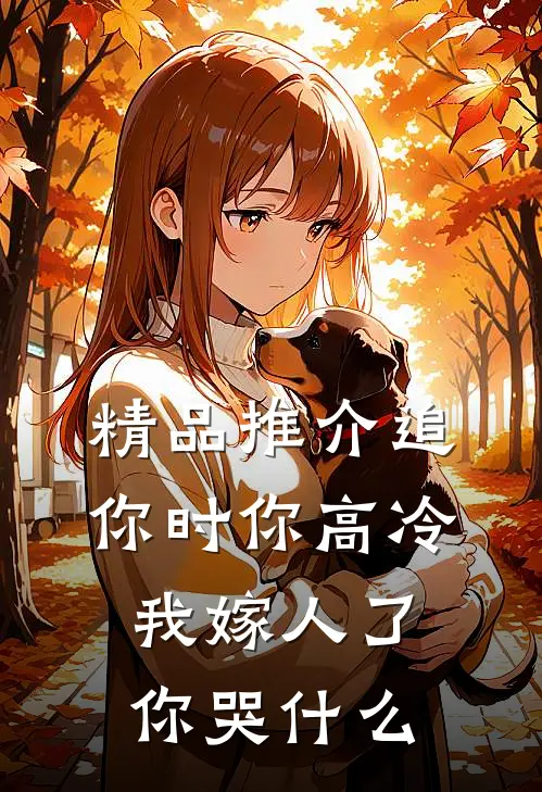 精品推介追你时你高冷，我嫁人了你哭什么