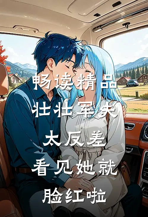 畅读精品壮壮军夫太反差，看见她就脸红啦