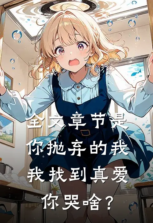 全文章节是你抛弃的我，我找到真爱你哭啥？