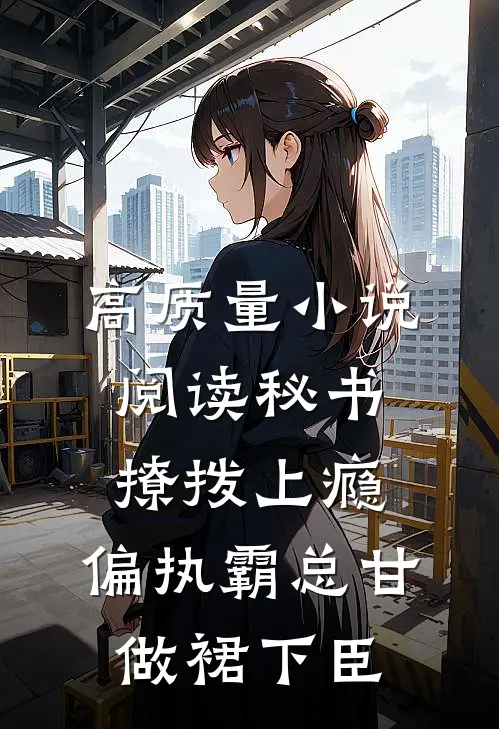 高质量小说阅读秘书撩拨上瘾，偏执霸总甘做裙下臣