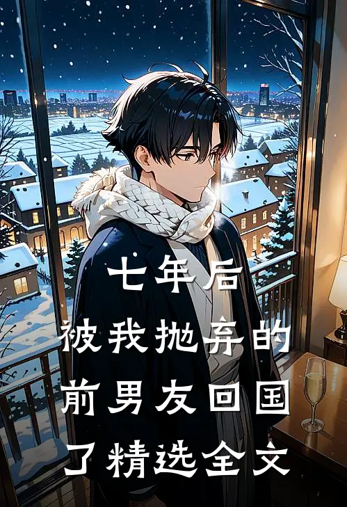 七年后，被我抛弃的前男友回国了精选全文