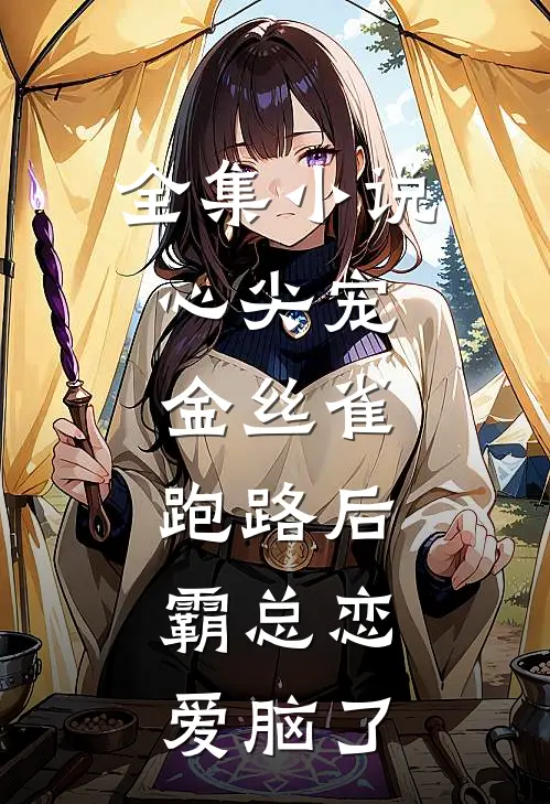 全集小说心尖宠：金丝雀跑路后，霸总恋爱脑了