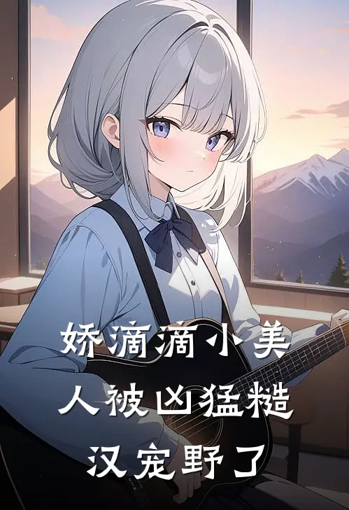 娇滴滴小美人被凶猛糙汉宠野了