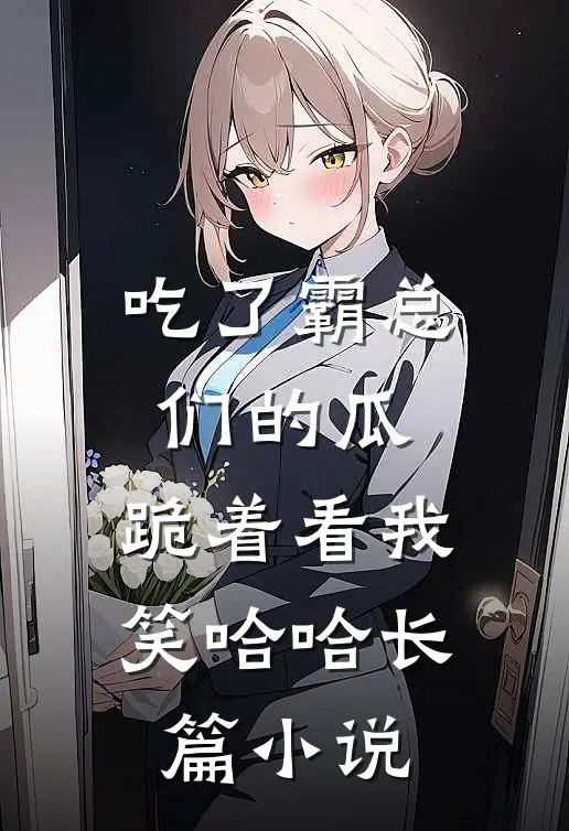 吃了霸总们的瓜，跪着看我笑哈哈长篇小说