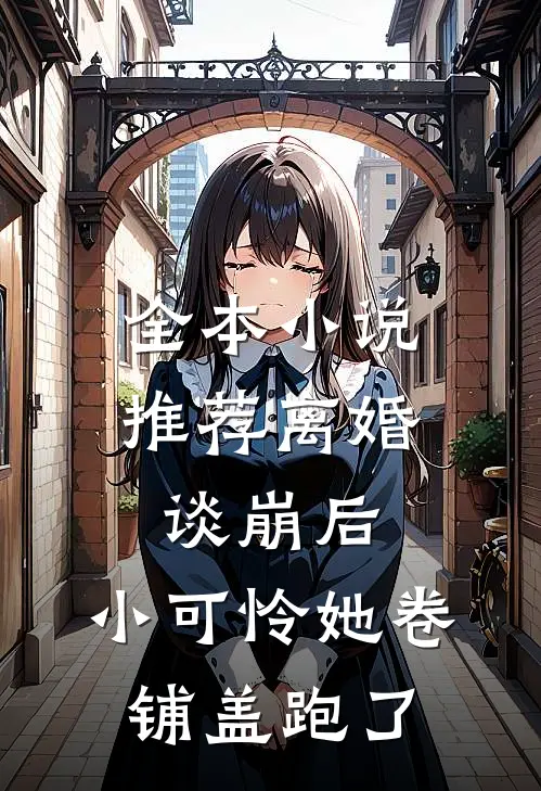 全本小说推荐离婚谈崩后，小可怜她卷铺盖跑了