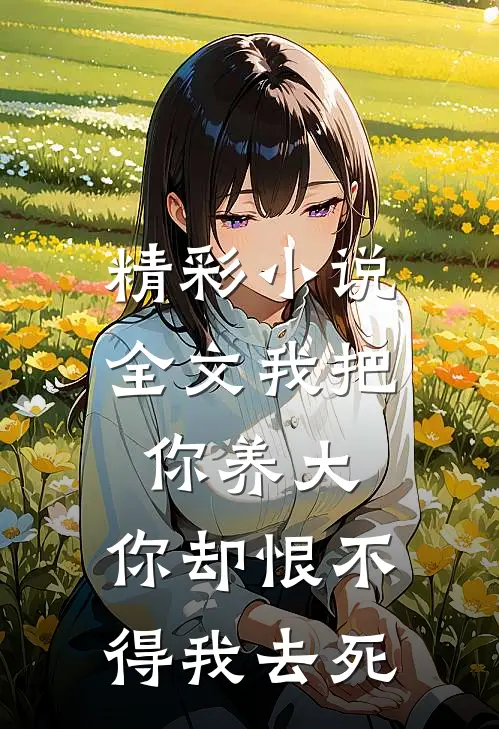精彩小说全文我把你养大,你却恨不得我去死