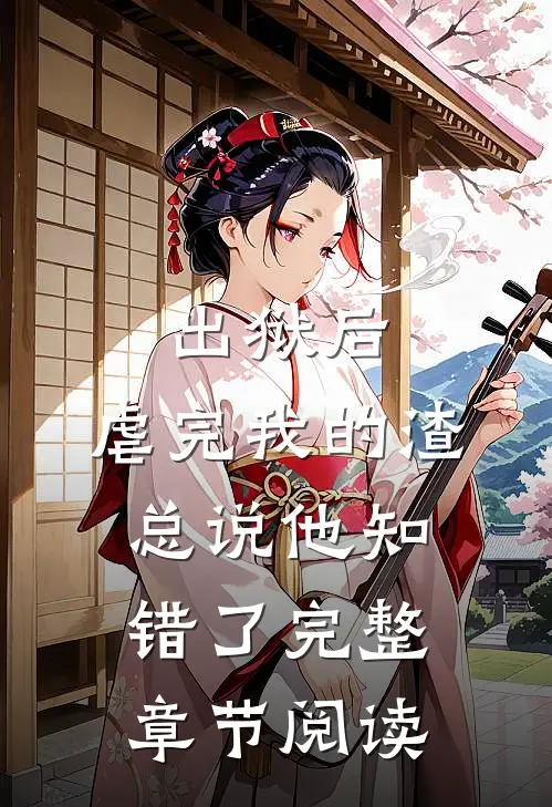 出狱后，虐完我的渣总说他知错了完整章节阅读