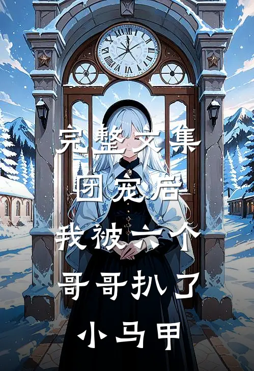完整文集团宠后，我被六个哥哥扒了小马甲