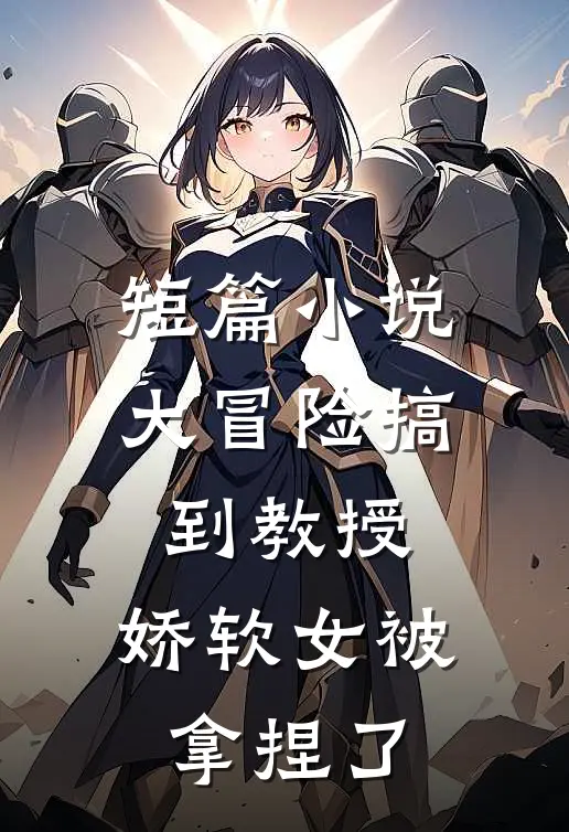 短篇小说大冒险搞到教授，娇软女被拿捏了