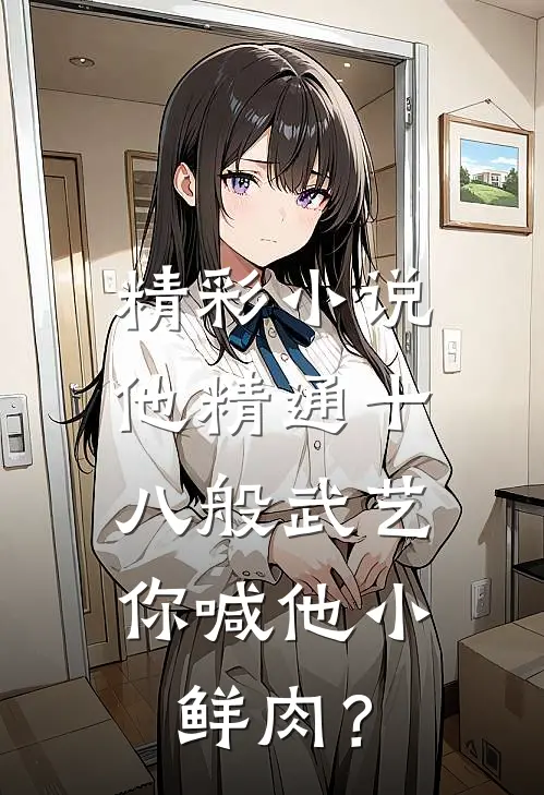 精彩小说他精通十八般武艺，你喊他小鲜肉？