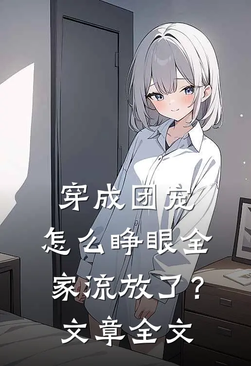 穿成团宠，怎么睁眼全家流放了？文章全文