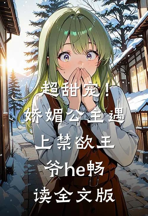 超甜宠！娇媚公主遇上禁欲王爷he畅读全文版