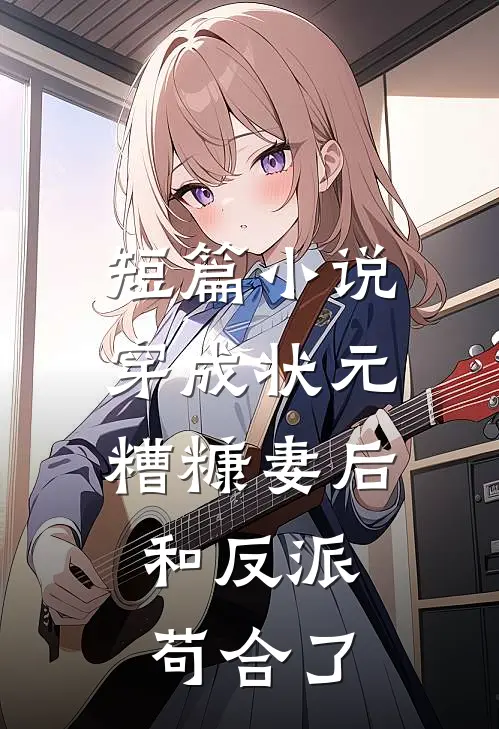短篇小说穿成状元糟糠妻后，和反派苟合了