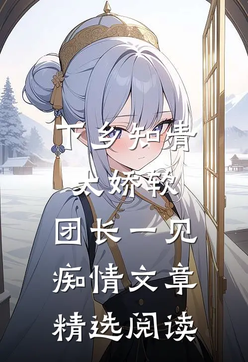 下乡知青太娇软：团长一见痴情文章精选阅读