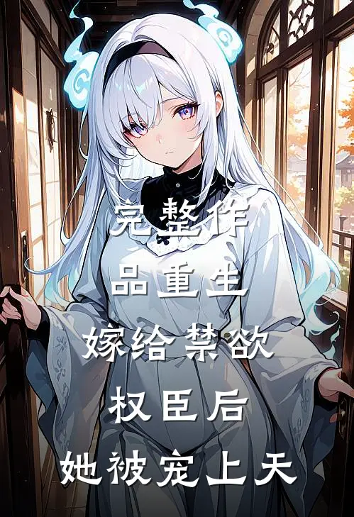 完整作品重生：嫁给禁欲权臣后，她被宠上天