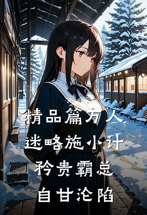 精品篇万人迷略施小计，矜贵霸总自甘沦陷