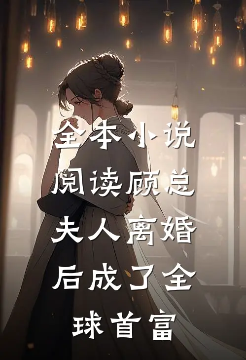 全本小说阅读顾总，夫人离婚后成了全球首富