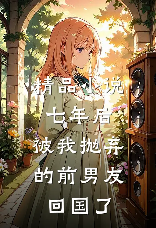 精品小说七年后，被我抛弃的前男友回国了