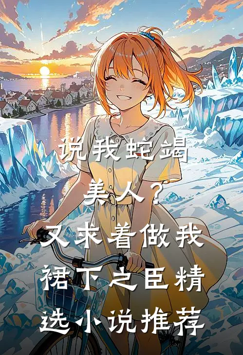 说我蛇竭美人？又求着做我裙下之臣精选小说推荐