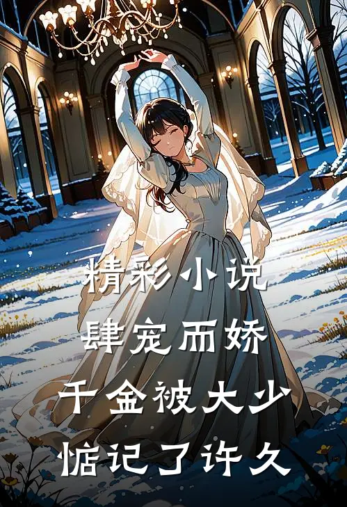 精彩小说肆宠而娇，千金被大少惦记了许久
