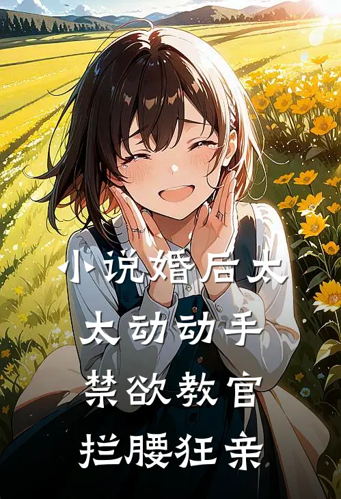 小说婚后太太动动手，禁欲教官拦腰狂亲