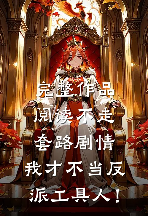 完整作品阅读不走套路剧情，我才不当反派工具人！