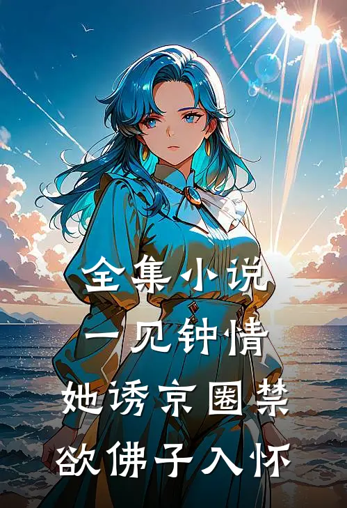 全集小说一见钟情：她诱京圈禁欲佛子入怀