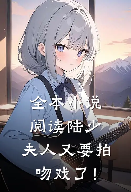 全本小说阅读陆少，夫人又要拍吻戏了！
