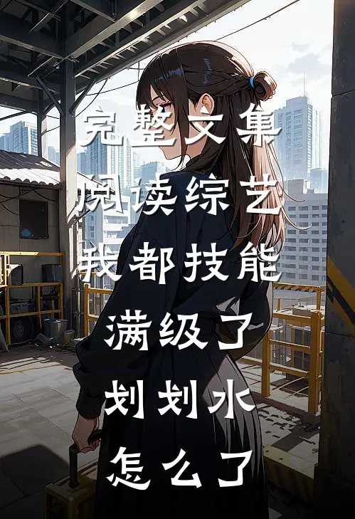 完整文集阅读综艺：我都技能满级了，划划水怎么了