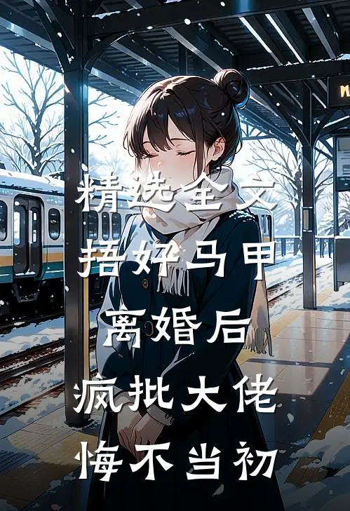 精选全文捂好马甲离婚后，疯批大佬悔不当初