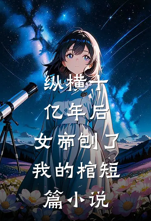 纵横十亿年后，女帝刨了我的棺短篇小说