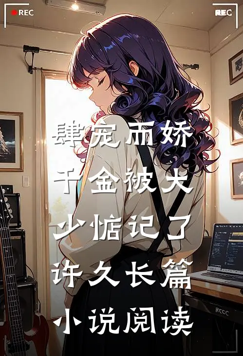 肆宠而娇，千金被大少惦记了许久长篇小说阅读