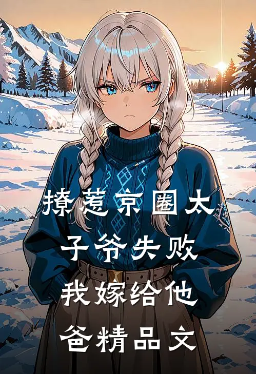 撩惹京圈太子爷失败，我嫁给他爸精品文