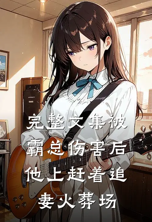 完整文集被霸总伤害后，他上赶着追妻火葬场