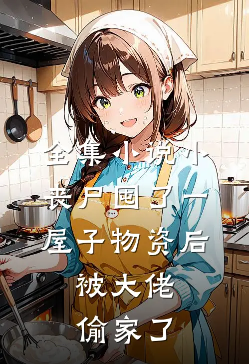 全集小说小丧尸囤了一屋子物资后，被大佬偷家了